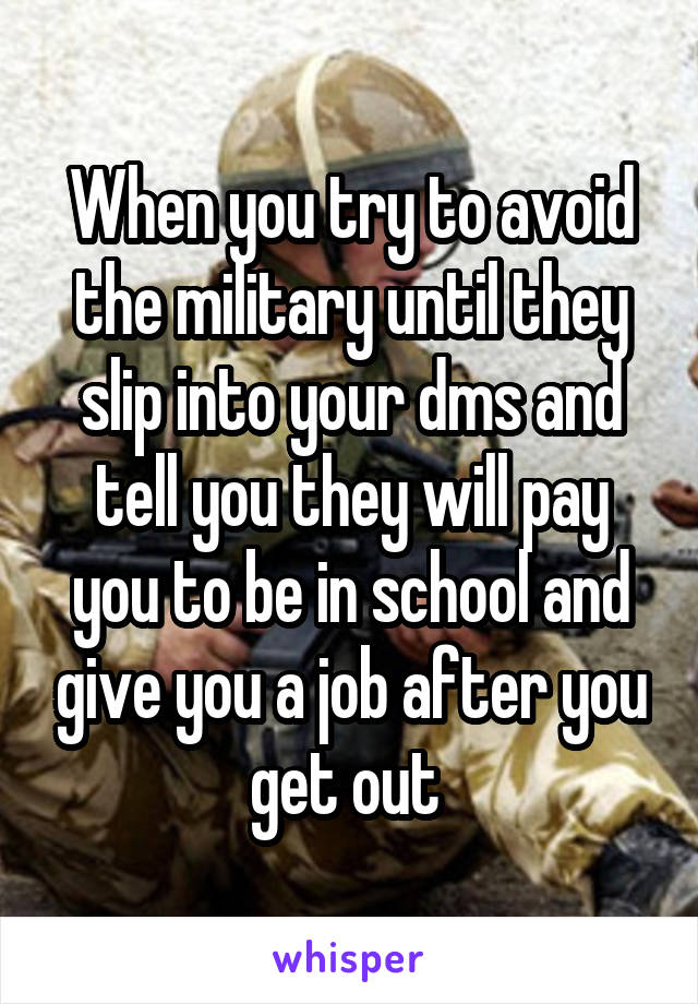 When you try to avoid the military until they slip into your dms and tell you they will pay you to be in school and give you a job after you get out 