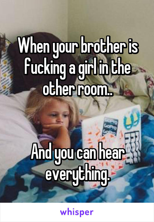 When your brother is fucking a girl in the other room..


And you can hear everything.