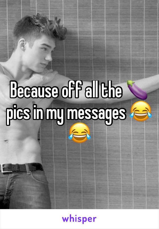 Because off all the 🍆pics in my messages 😂😂
