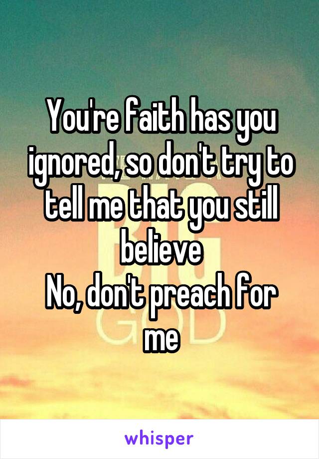 You're faith has you ignored, so don't try to tell me that you still believe
No, don't preach for me