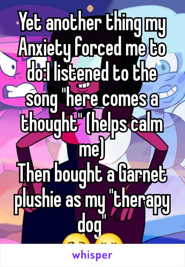 Yet another thing my Anxiety forced me to do:I listened to the song "here comes a thought" (helps calm me)
Then bought a Garnet plushie as my "therapy dog"
😒😔