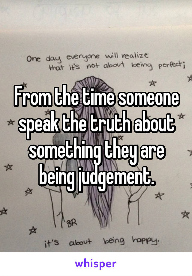 From the time someone speak the truth about something they are being judgement.