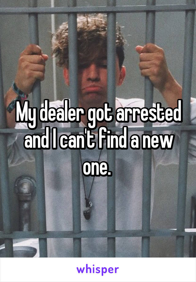 My dealer got arrested and I can't find a new one. 