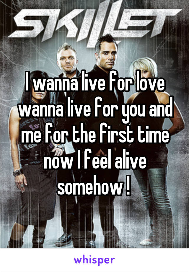 I wanna live for love wanna live for you and me for the first time now I feel alive somehow ! 