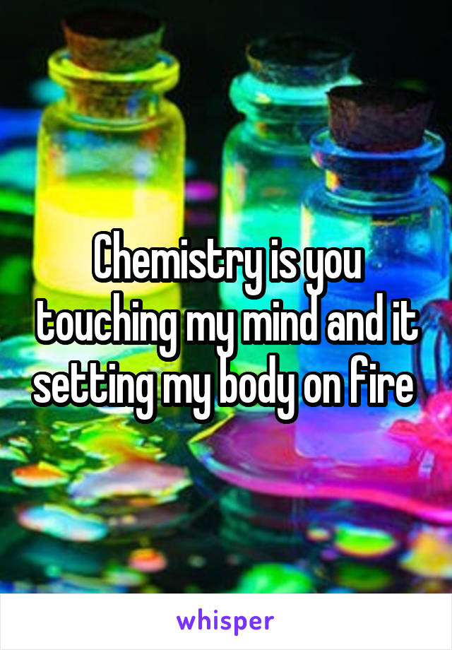 Chemistry is you touching my mind and it setting my body on fire 