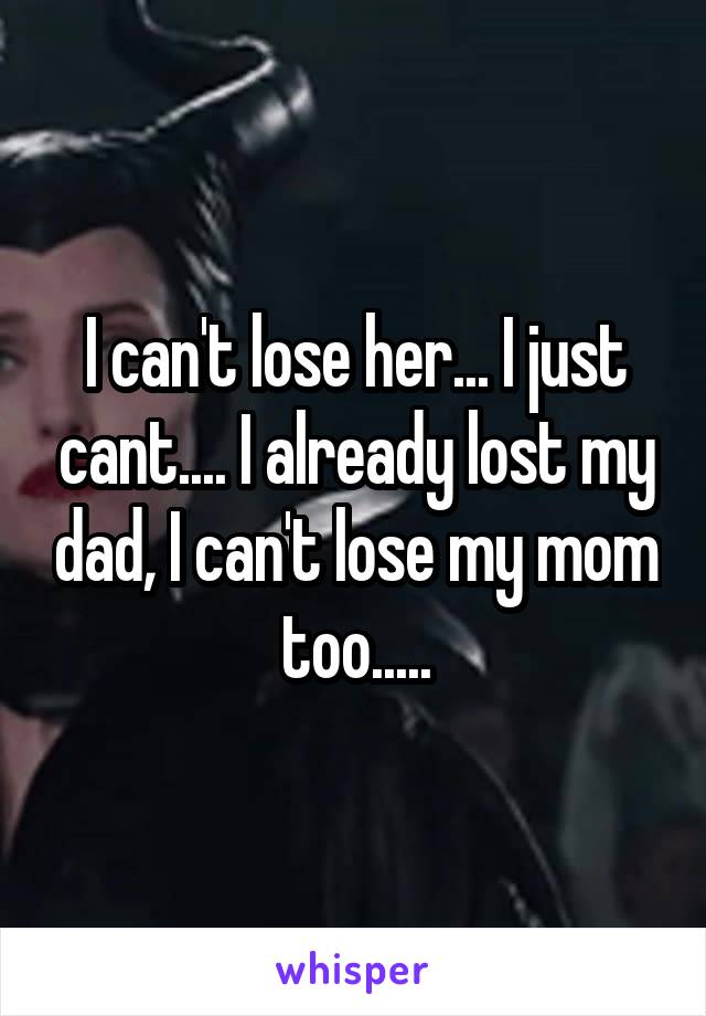 I can't lose her... I just cant.... I already lost my dad, I can't lose my mom too.....