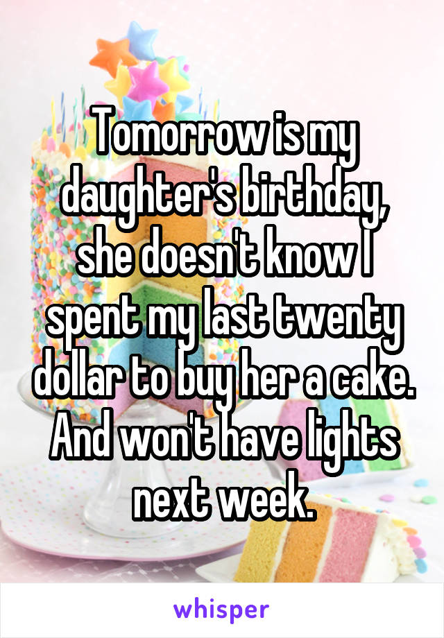 Tomorrow is my daughter's birthday, she doesn't know I spent my last twenty dollar to buy her a cake. And won't have lights next week.