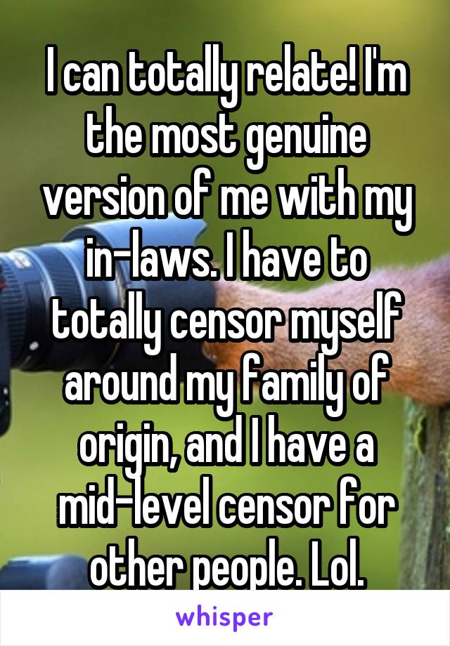 I can totally relate! I'm the most genuine version of me with my in-laws. I have to totally censor myself around my family of origin, and I have a mid-level censor for other people. Lol.