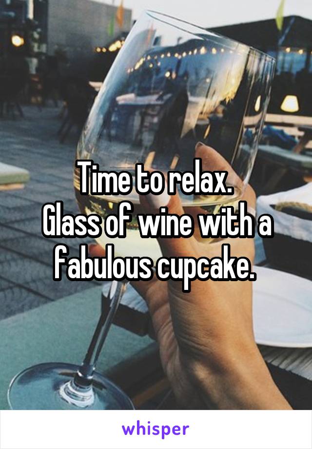 Time to relax. 
Glass of wine with a fabulous cupcake. 