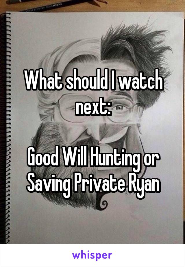 What should I watch next:

Good Will Hunting or Saving Private Ryan