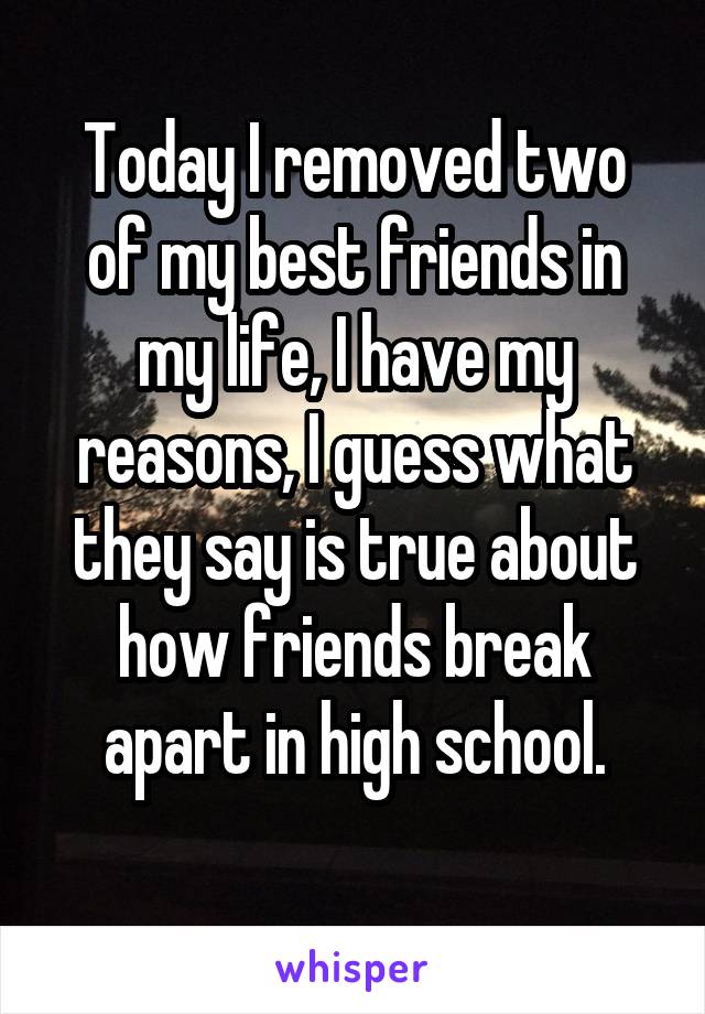 Today I removed two of my best friends in my life, I have my reasons, I guess what they say is true about how friends break apart in high school.
