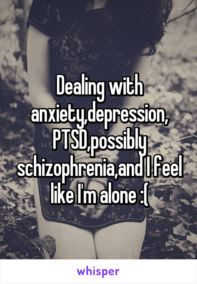 Dealing with anxiety,depression,
PTSD,possibly schizophrenia,and I feel like I'm alone :(