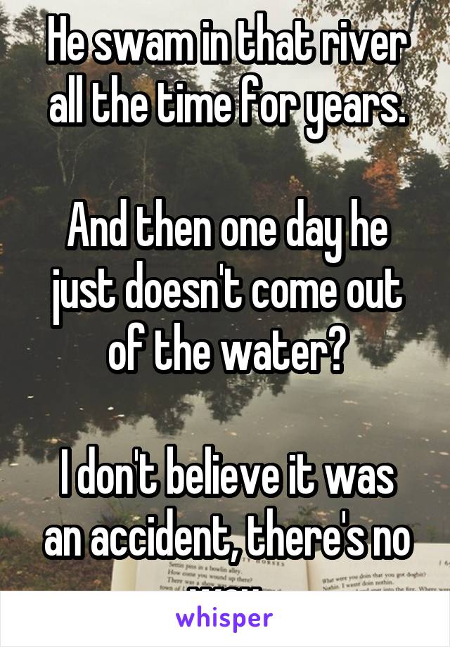He swam in that river all the time for years.

And then one day he just doesn't come out of the water?

I don't believe it was an accident, there's no way.