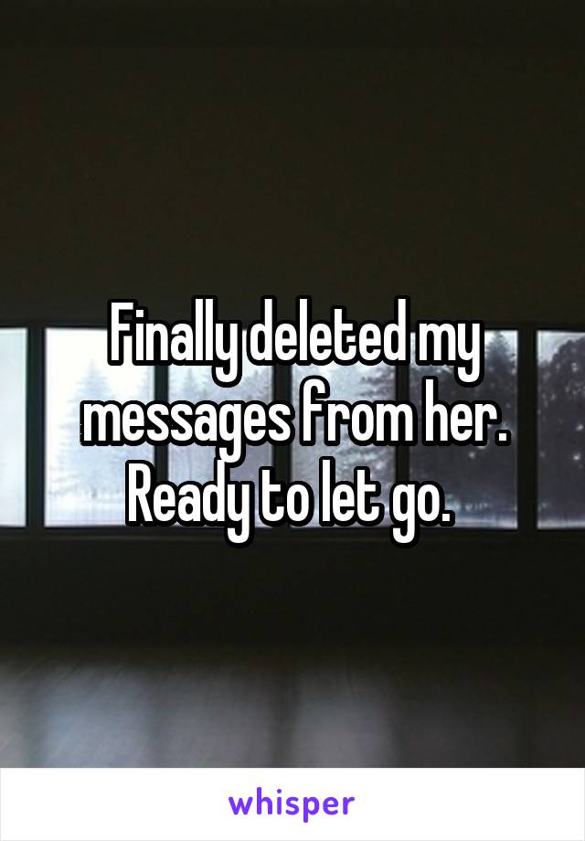 Finally deleted my messages from her. Ready to let go. 