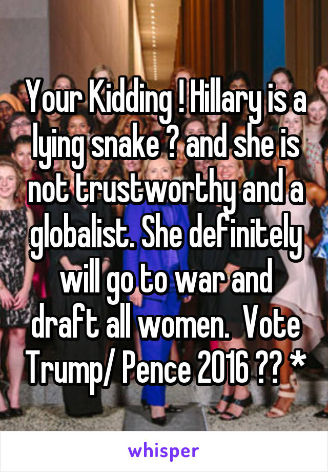Your Kidding ! Hillary is a lying snake 🐍 and she is not trustworthy and a globalist. She definitely will go to war and draft all women.  Vote Trump/ Pence 2016 🇺🇸 *