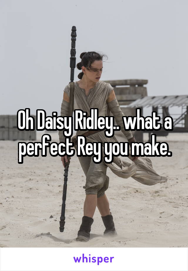 Oh Daisy Ridley.. what a perfect Rey you make.