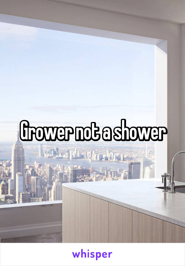 Grower not a shower