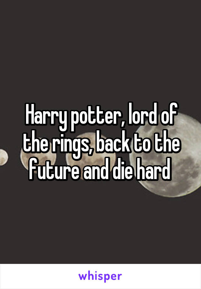 Harry potter, lord of the rings, back to the future and die hard 