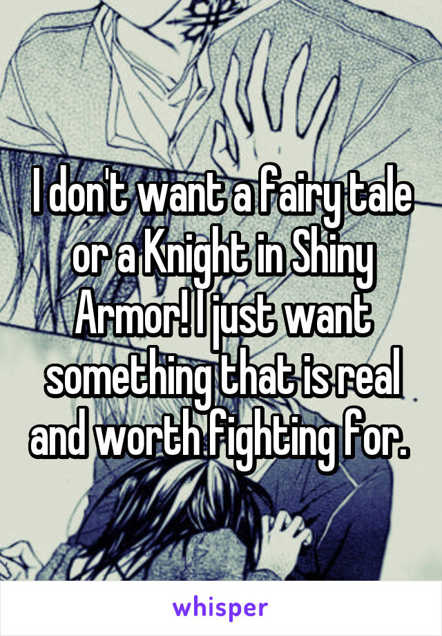 I don't want a fairy tale or a Knight in Shiny Armor! I just want something that is real and worth fighting for. 