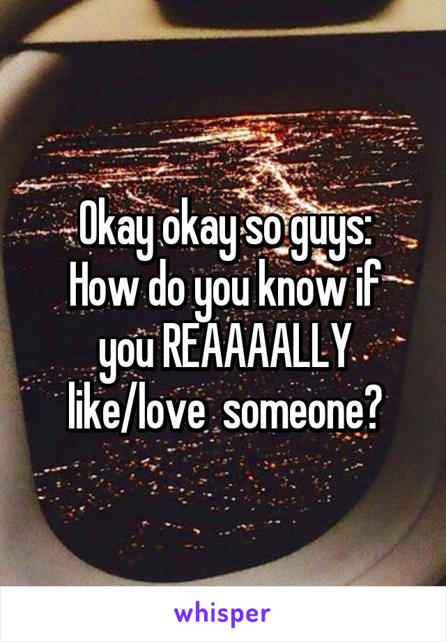 Okay okay so guys:
How do you know if you REAAAALLY like/love  someone?