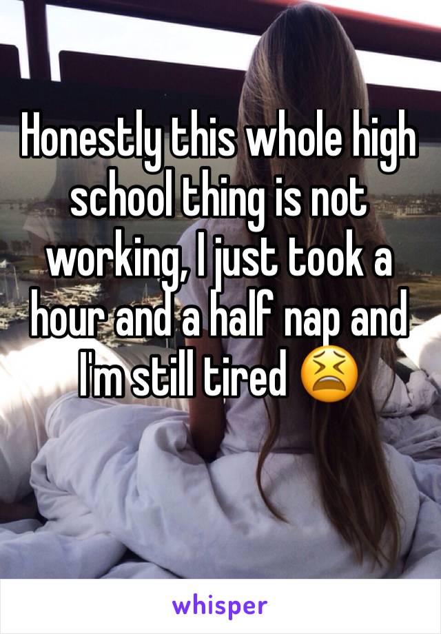 Honestly this whole high school thing is not working, I just took a hour and a half nap and I'm still tired 😫