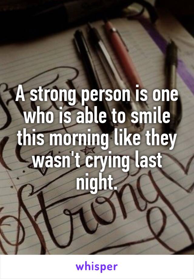A strong person is one who is able to smile this morning like they wasn't crying last night.