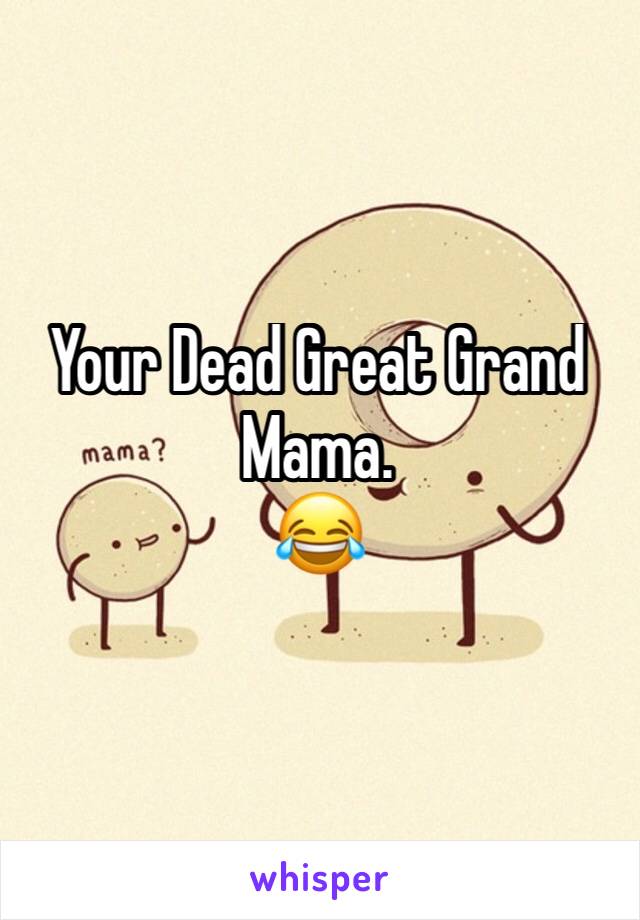 Your Dead Great Grand Mama.
😂