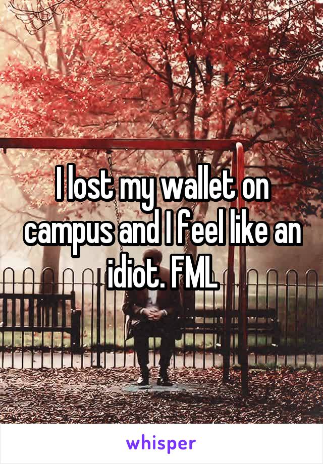 I lost my wallet on campus and I feel like an idiot. FML