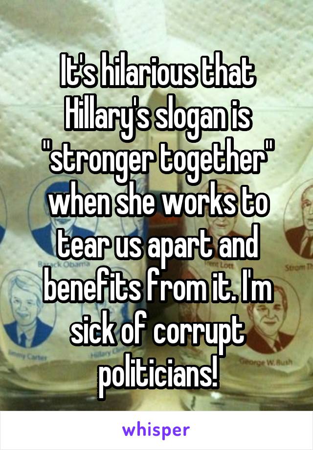 It's hilarious that Hillary's slogan is "stronger together" when she works to tear us apart and benefits from it. I'm sick of corrupt politicians!