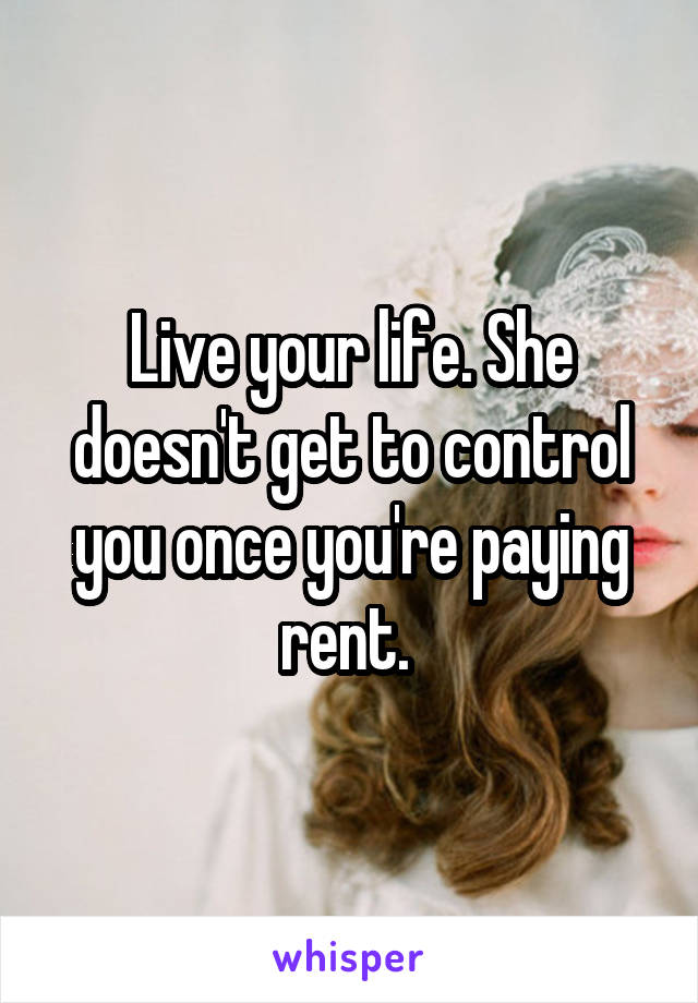 Live your life. She doesn't get to control you once you're paying rent. 