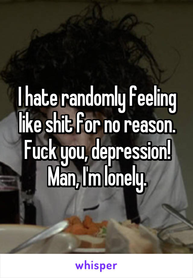 I hate randomly feeling like shit for no reason. Fuck you, depression!
Man, I'm lonely.