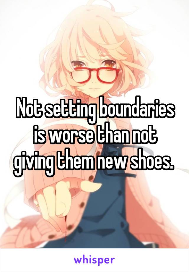 Not setting boundaries is worse than not giving them new shoes. 