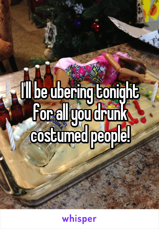 I'll be ubering tonight for all you drunk costumed people!