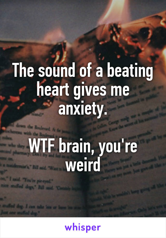 The sound of a beating heart gives me anxiety.

WTF brain, you're weird