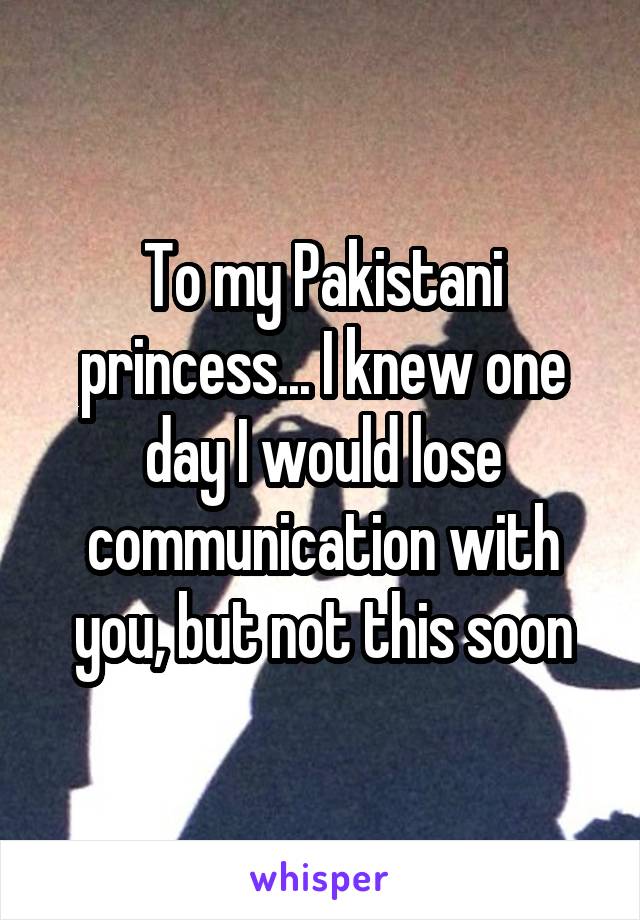 To my Pakistani princess... I knew one day I would lose communication with you, but not this soon