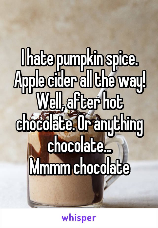 I hate pumpkin spice. Apple cider all the way!
Well, after hot chocolate. Or anything chocolate...
Mmmm chocolate