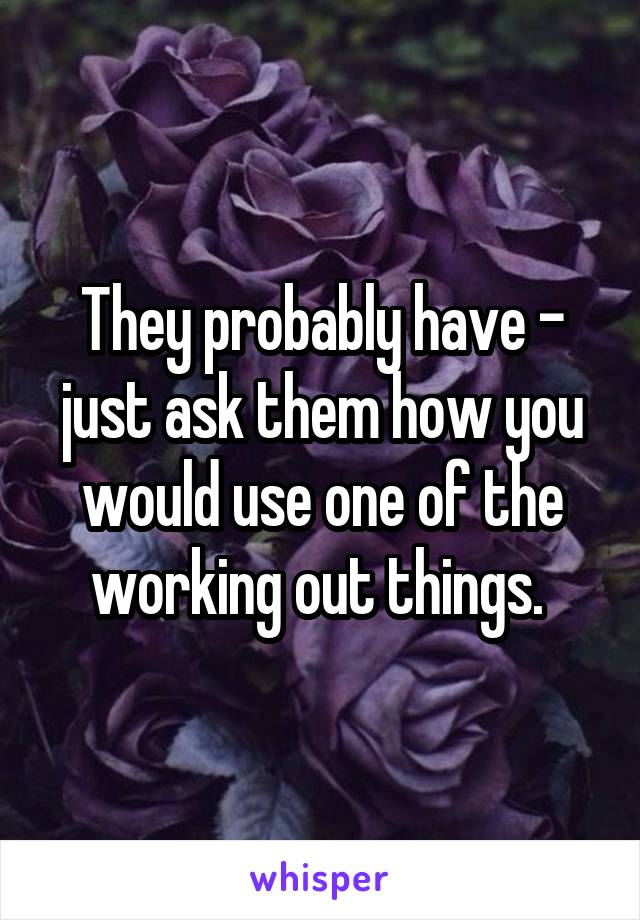 They probably have - just ask them how you would use one of the working out things. 