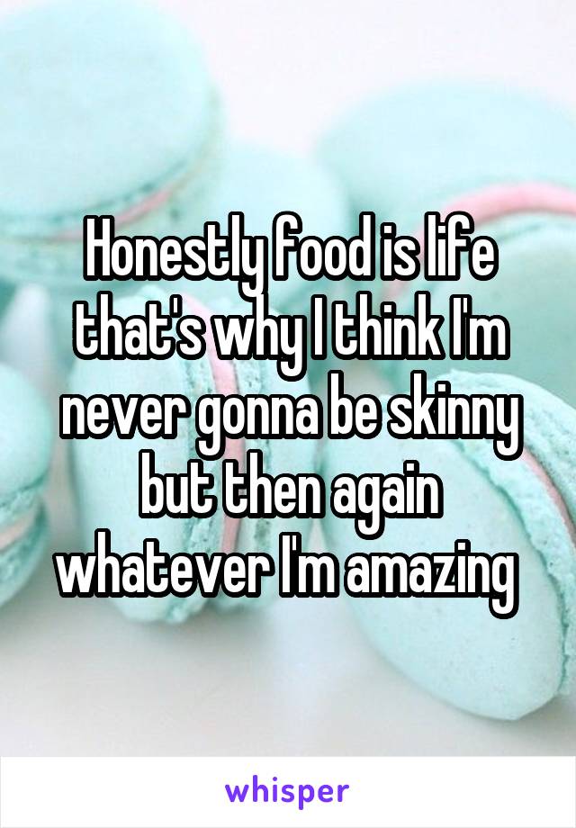 Honestly food is life that's why I think I'm never gonna be skinny but then again whatever I'm amazing 