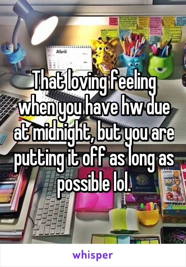 That loving feeling when you have hw due at midnight, but you are putting it off as long as possible lol.