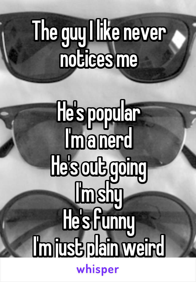 The guy I like never notices me

He's popular
I'm a nerd
He's out going
I'm shy
He's funny
I'm just plain weird