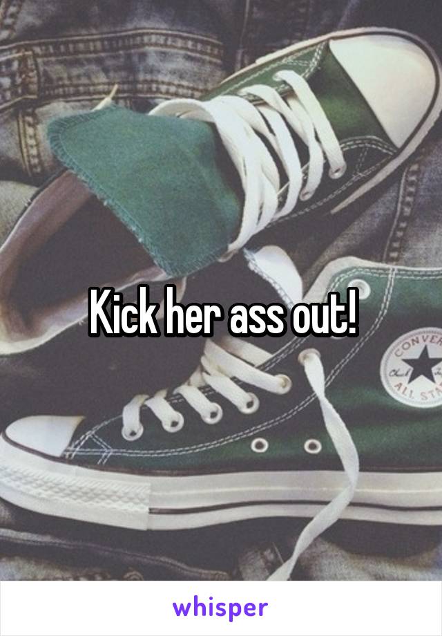 Kick her ass out!