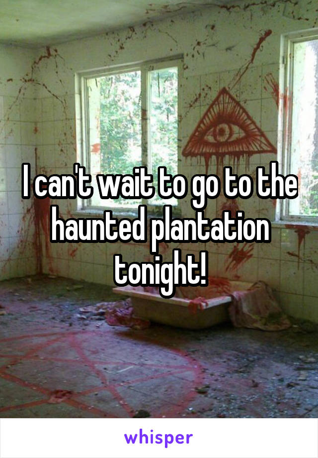 I can't wait to go to the haunted plantation tonight!