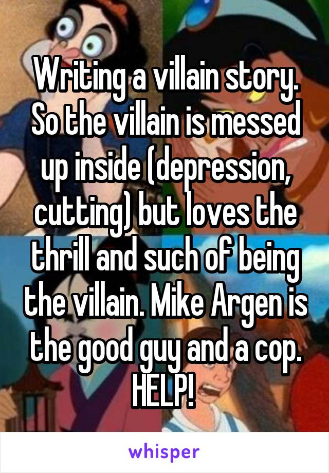 Writing a villain story. So the villain is messed up inside (depression, cutting) but loves the thrill and such of being the villain. Mike Argen is the good guy and a cop. HELP! 