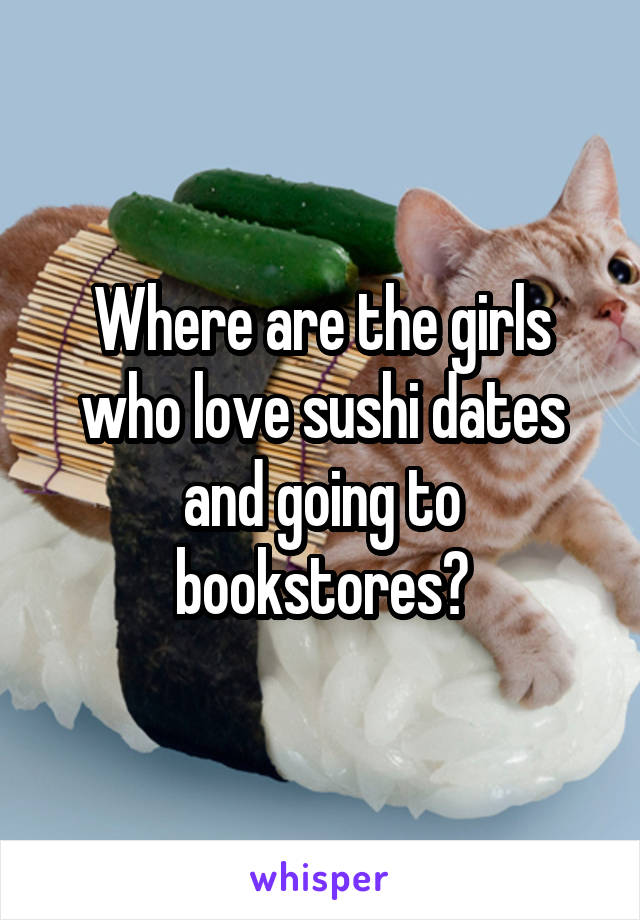 Where are the girls who love sushi dates and going to bookstores?