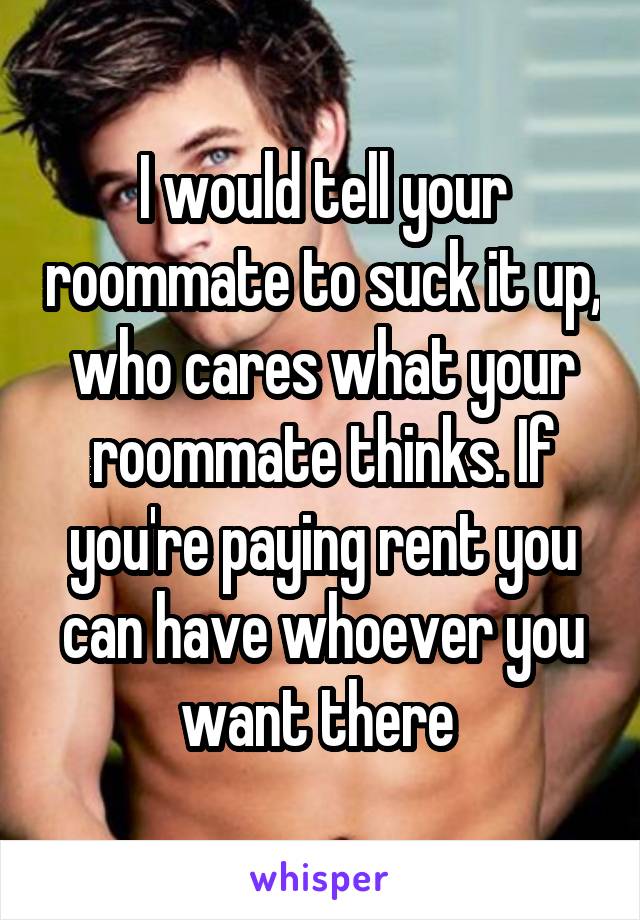 I would tell your roommate to suck it up, who cares what your roommate thinks. If you're paying rent you can have whoever you want there 