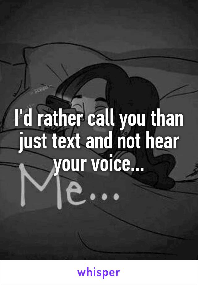 I'd rather call you than just text and not hear your voice...