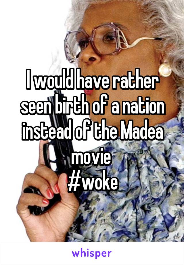 I would have rather seen birth of a nation instead of the Madea movie 
#woke