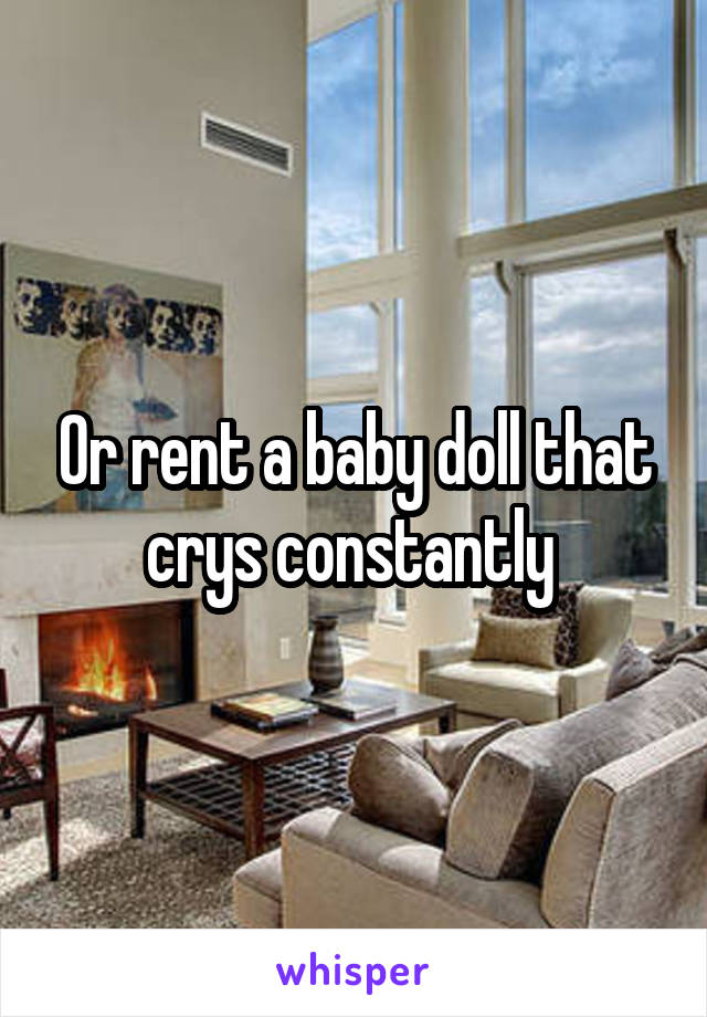Or rent a baby doll that crys constantly 