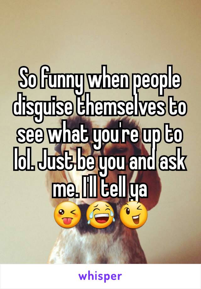 So funny when people disguise themselves to see what you're up to lol. Just be you and ask me. I'll tell ya 😜😂😉