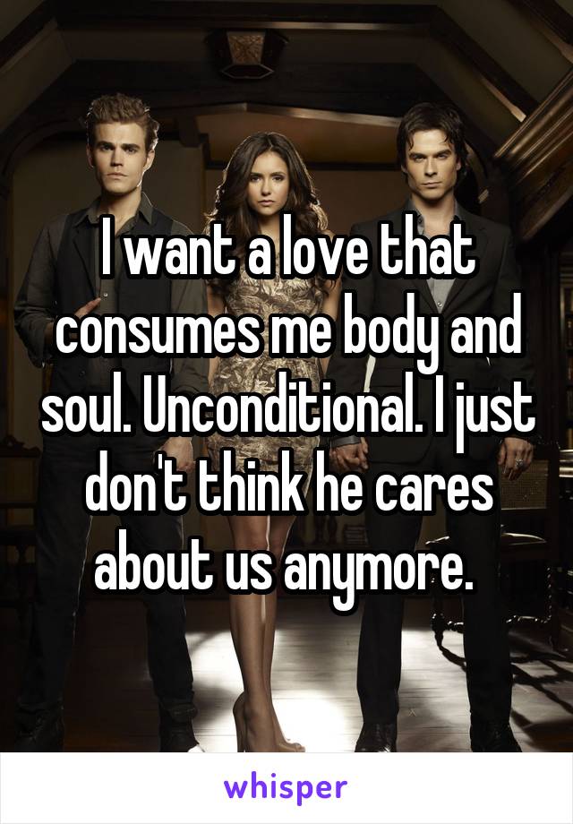 I want a love that consumes me body and soul. Unconditional. I just don't think he cares about us anymore. 